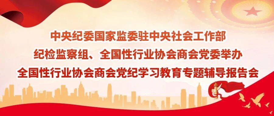 中央纪委国家监委驻中央社会工作部纪检监察组、全国性行业协会商会党委举办全国性行业协会商会党纪学习教育专题辅导报告会